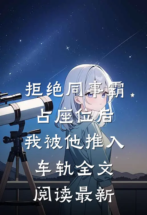 拒绝同事霸占座位后，我被他推入车轨全文阅读最新