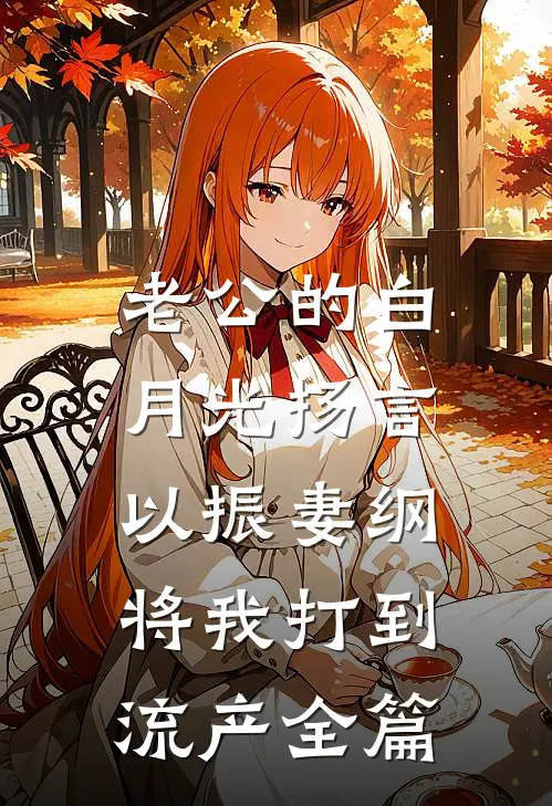 老公的白月光扬言以振妻纲，将我打到流产全篇