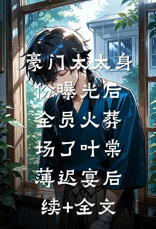 豪门太太身份曝光后，全员火葬场了叶棠薄迟宴后续+全文