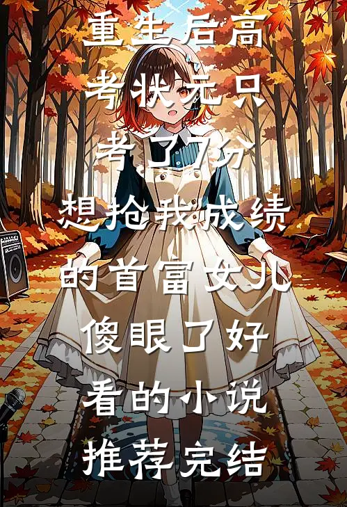 重生后高考状元只考了7分，想抢我成绩的首富女儿傻眼了好看的小说推荐完结