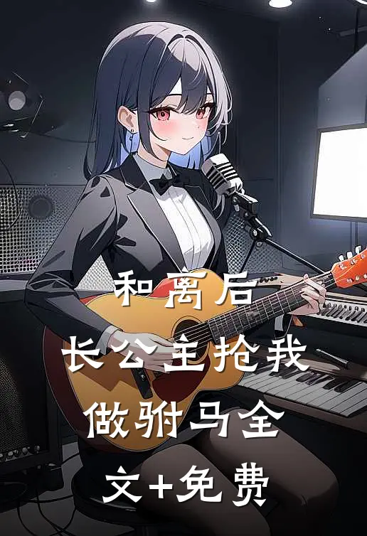 和离后，长公主抢我做驸马全文+免费