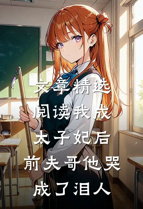 文章精选阅读我成太子妃后，前夫哥他哭成了泪人