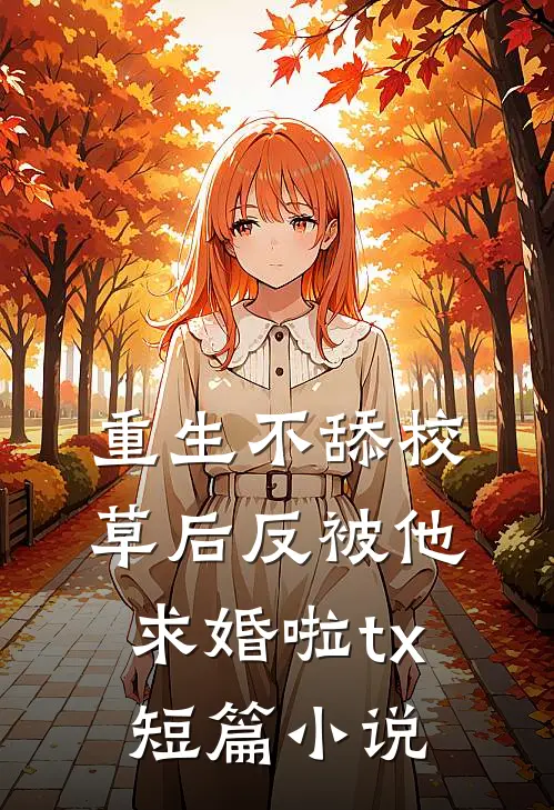重生不舔校草后反被他求婚啦tx短篇小说