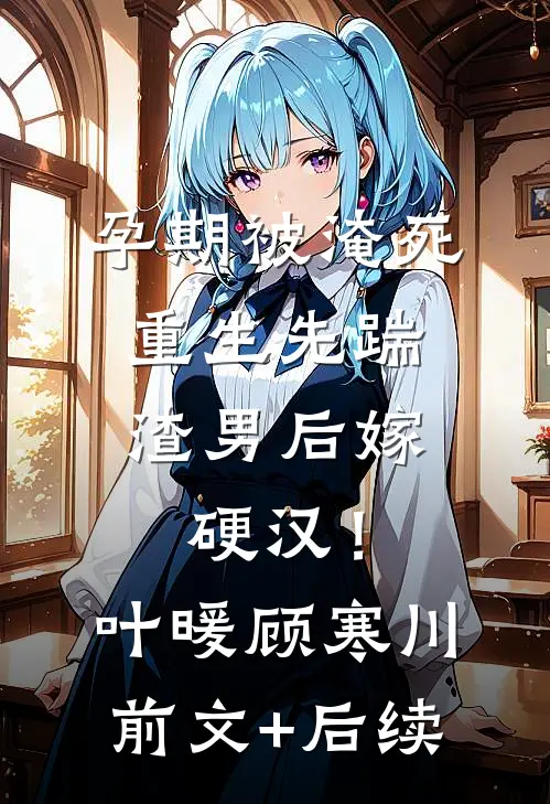 孕期被淹死，重生先踹渣男后嫁硬汉！叶暖顾寒川前文+后续