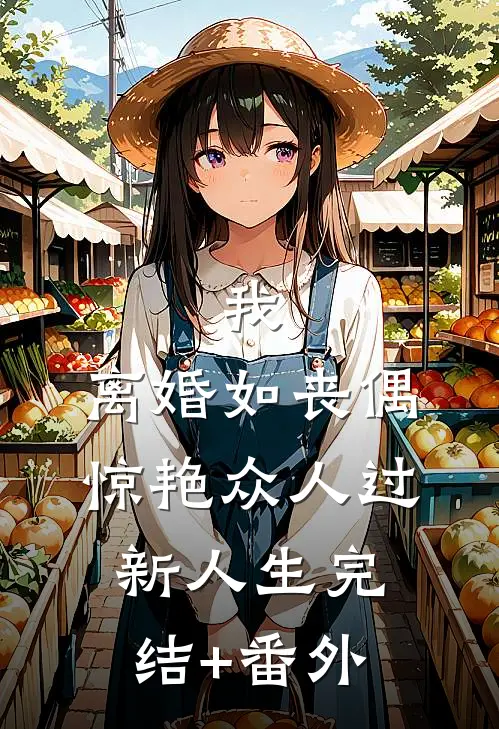 我，离婚如丧偶，惊艳众人过新人生完结+番外
