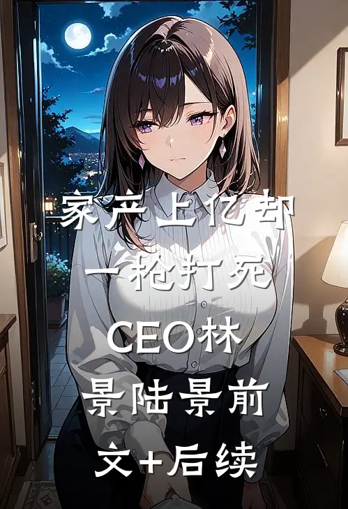 家产上亿却一枪打死CEO林景陆景前文+后续