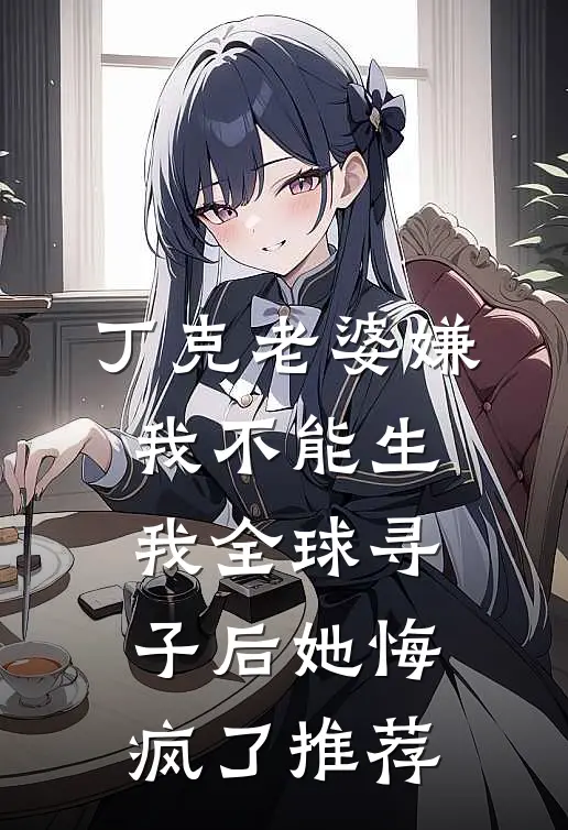 丁克老婆嫌我不能生，我全球寻子后她悔疯了推荐