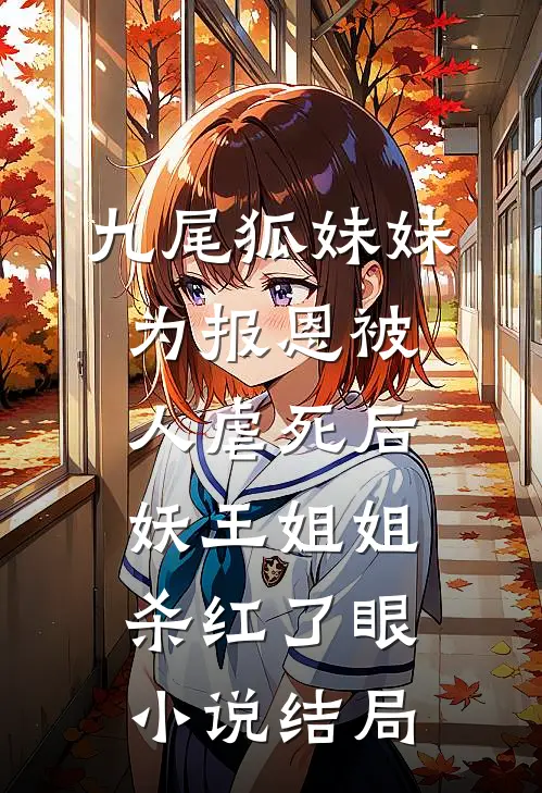 九尾狐妹妹为报恩被人虐死后，妖王姐姐杀红了眼小说结局