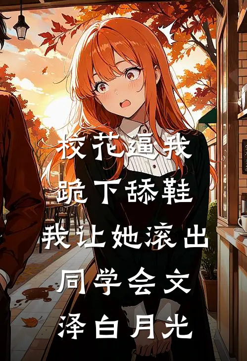 校花逼我跪下舔鞋，我让她滚出同学会文泽白月光