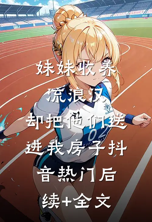 妹妹收养流浪汉，却把他们送进我房子抖音热门后续+全文