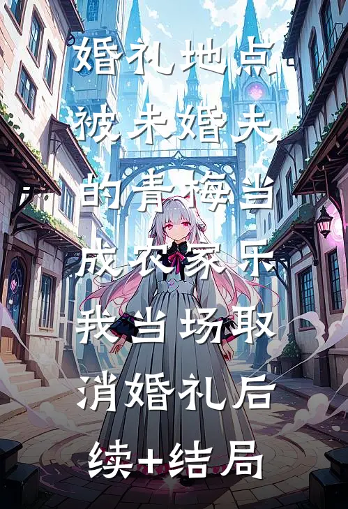 婚礼地点被未婚夫的青梅当成农家乐，我当场取消婚礼后续+结局