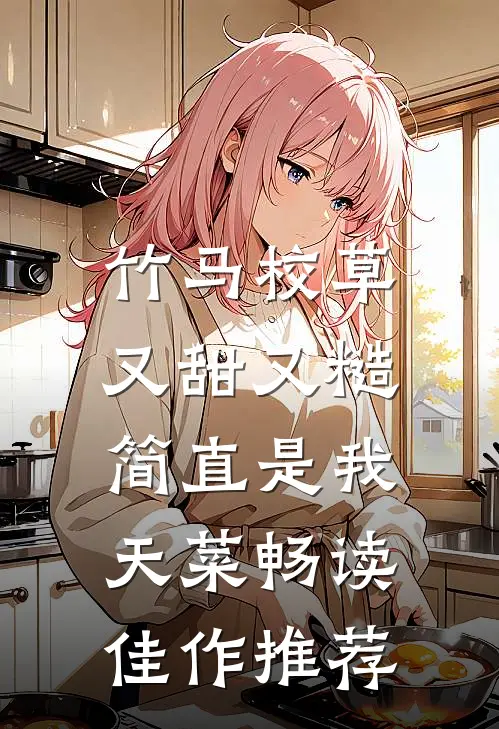 竹马校草又甜又糙，简直是我天菜畅读佳作推荐