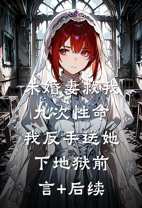 未婚妻救我九次性命，我反手送她下地狱前言+后续