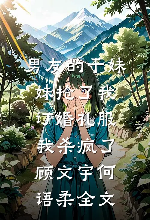 男友的干妹妹抢了我订婚礼服，我杀疯了顾文宇何语柔全文