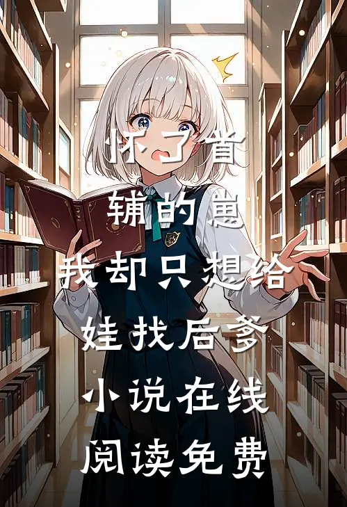 怀了首辅的崽，我却只想给娃找后爹小说在线阅读免费