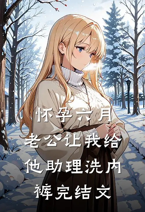 怀孕六月，老公让我给他助理洗内裤完结文