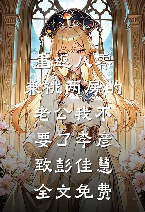 重返八零，兼祧两房的老公我不要了李彦致彭佳慧全文免费