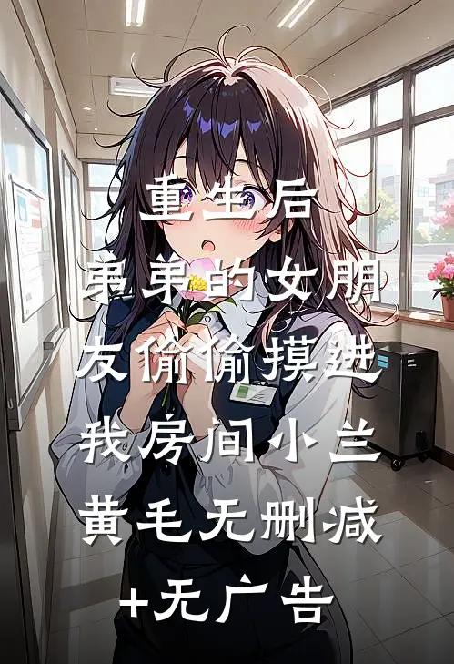 重生后：弟弟的女朋友偷偷摸进我房间小兰黄毛无删减+无广告