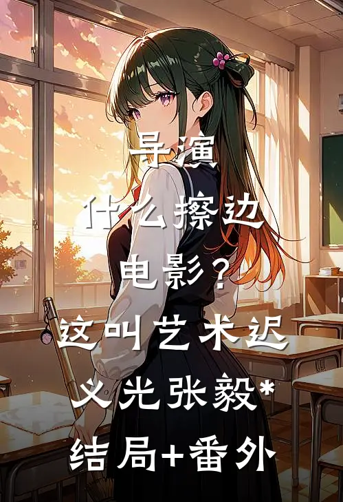 导演：什么擦边电影？这叫艺术迟义光张毅*结局+番外