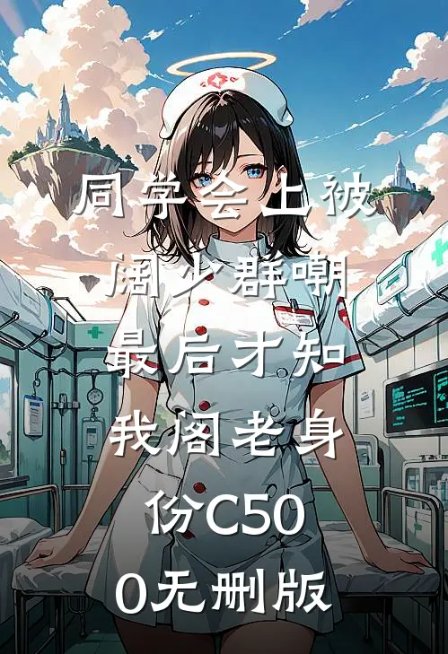 同学会上被阔少群嘲，最后才知我阁老身份C500无删版