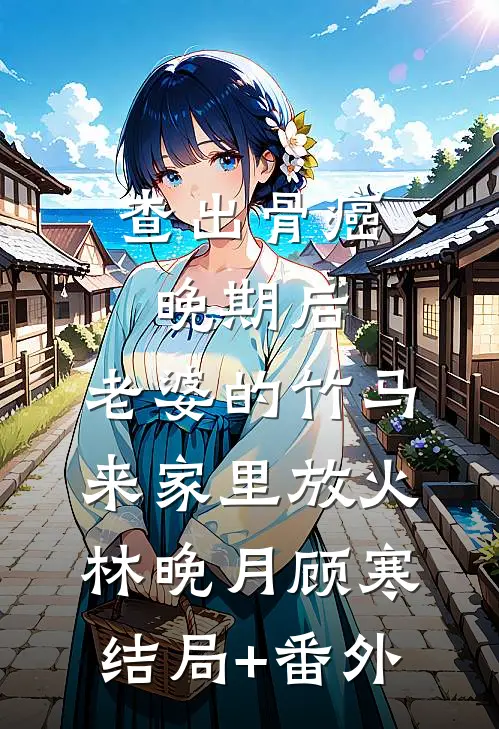 查出骨癌晚期后，老婆的竹马来家里放火林晚月顾寒结局+番外