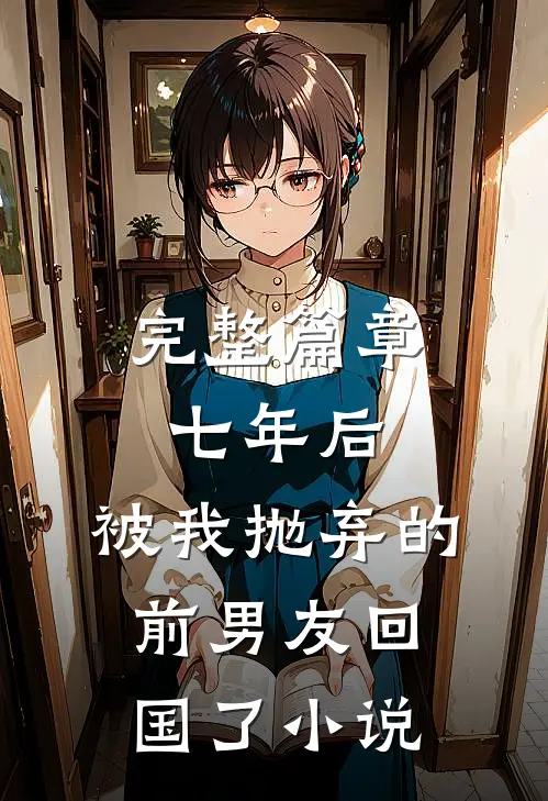 完整篇章七年后,被我抛弃的前男友回国了小说