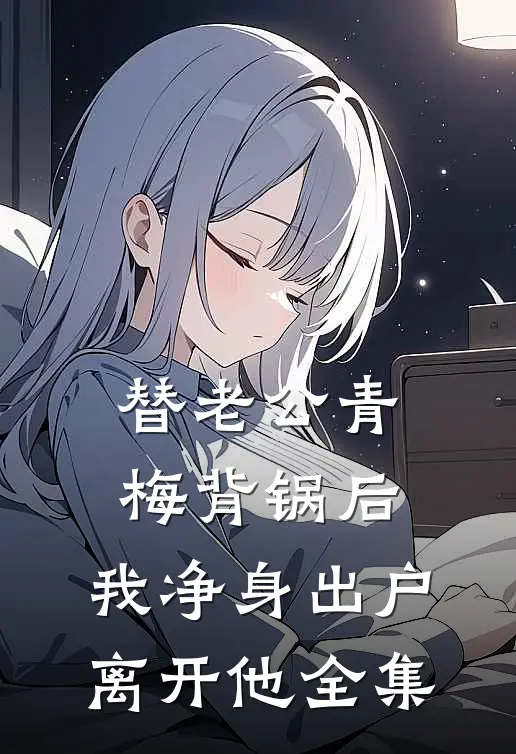替老公青梅背锅后，我净身出户离开他 全集