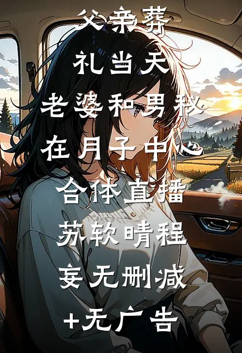 父亲葬礼当天，老婆和男秘在月子中心合体直播苏软晴程妄无删减+无广告