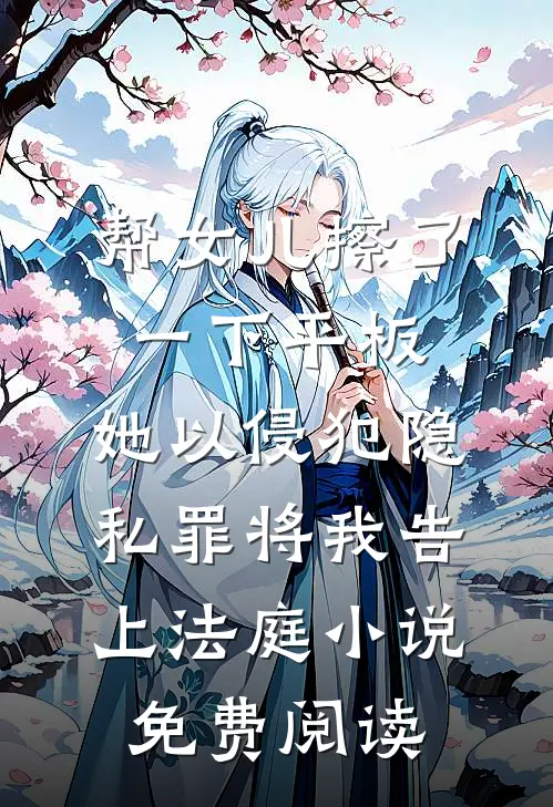 帮女儿擦了一下平板，她以侵犯隐私罪将我告上法庭小说免费阅读