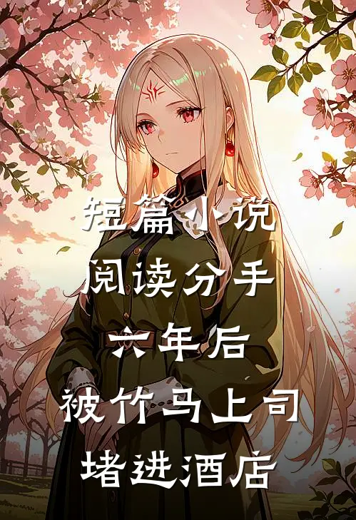 短篇小说阅读分手六年后，被竹马上司堵进酒店