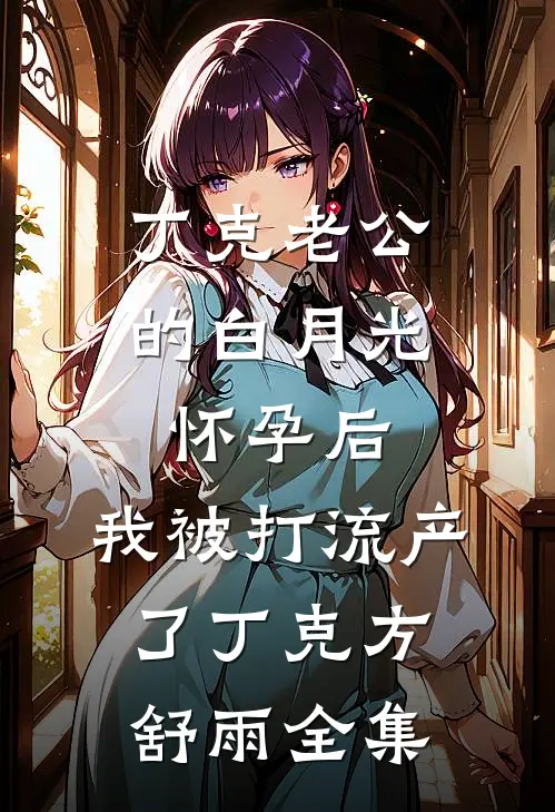 丁克老公的白月光怀孕后，我被打流产了丁克方舒雨全集