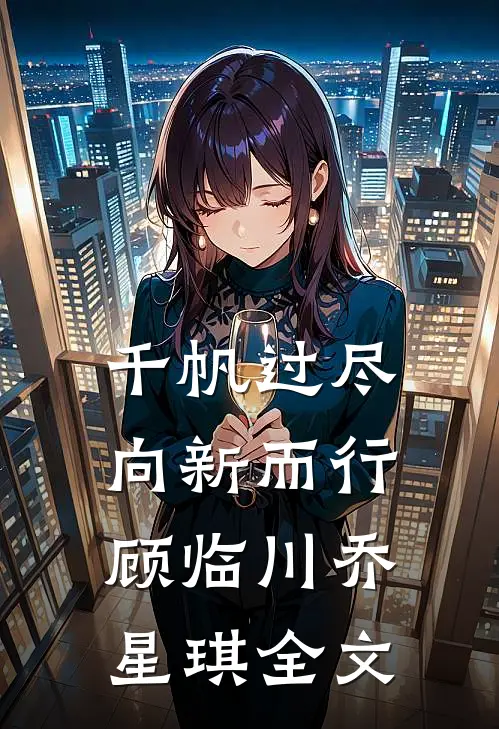 千帆过尽，向新而行顾临川乔星琪全文