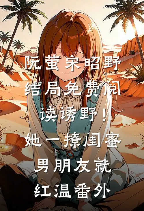 阮萤宋昭野结局免费阅读诱野！她一撩，闺蜜男朋友就红温番外