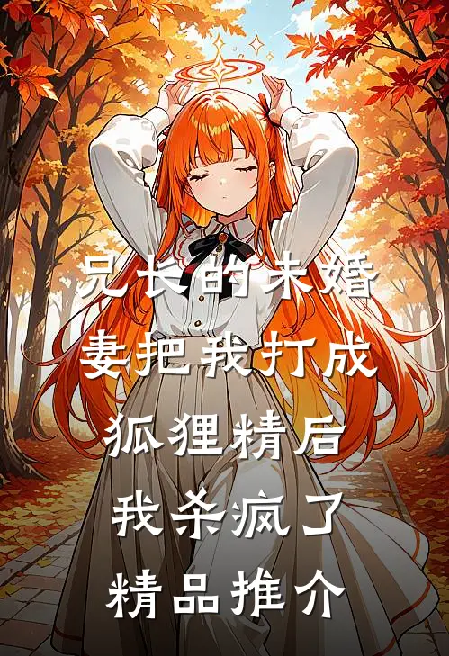 兄长的未婚妻把我打成狐狸精后，我杀疯了精品推介