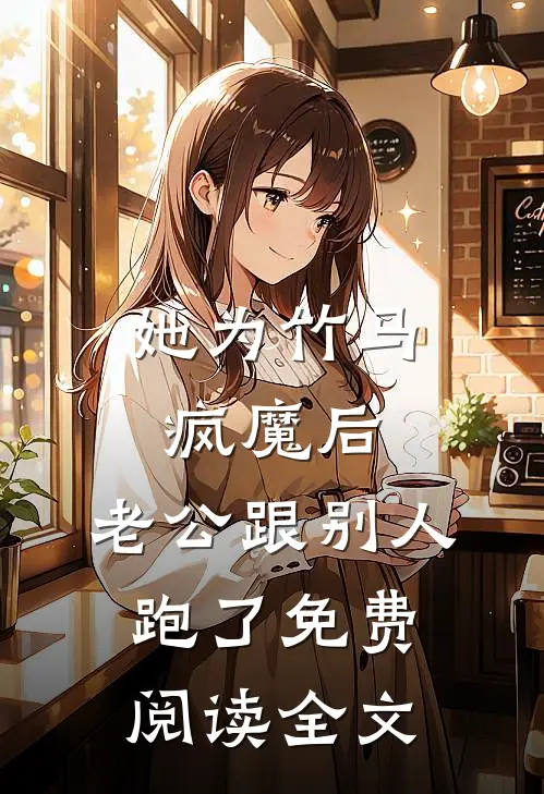 她为竹马疯魔后，老公跟别人跑了免费阅读全文