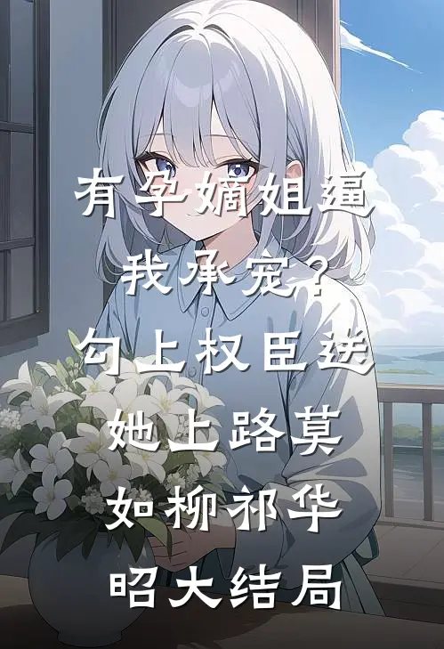 有孕嫡姐逼我承宠？勾上权臣送她上路莫如柳祁华昭大结局