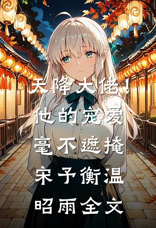 天降大佬！他的宠爱毫不遮掩宋予衡温昭雨全文