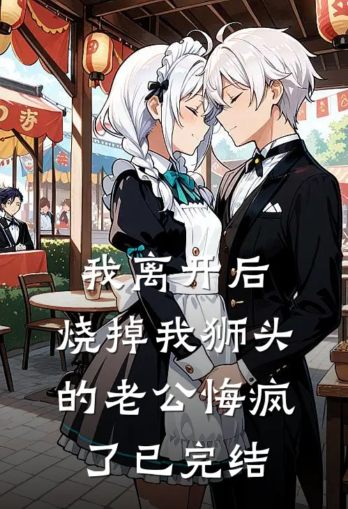 我离开后，烧掉我狮头的老公悔疯了已完结