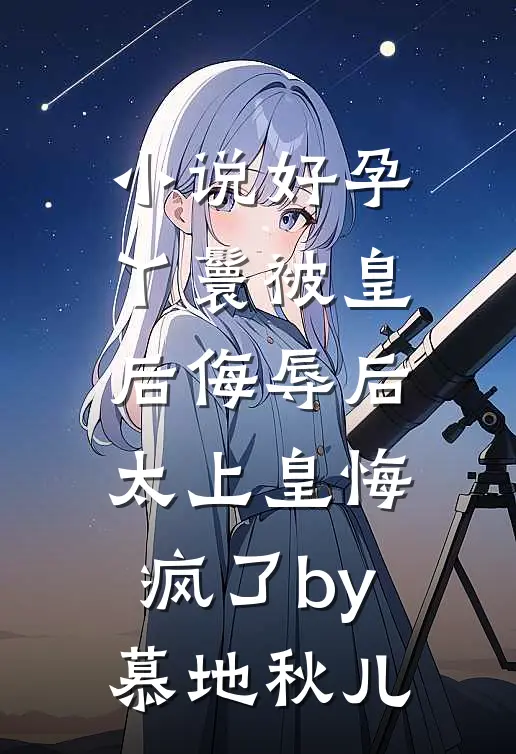 小说好孕丫鬟被皇后侮辱后，太上皇悔疯了by慕地秋儿