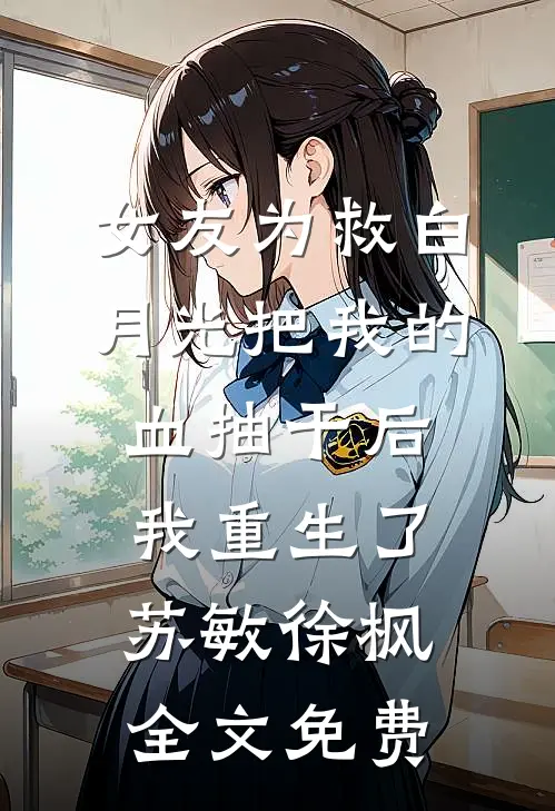 女友为救白月光把我的血抽干后，我重生了苏敏徐枫全文免费