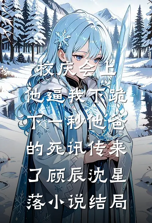 校庆会上，他逼我下跪，下一秒他爸的死讯传来了顾辰沈星落小说结局