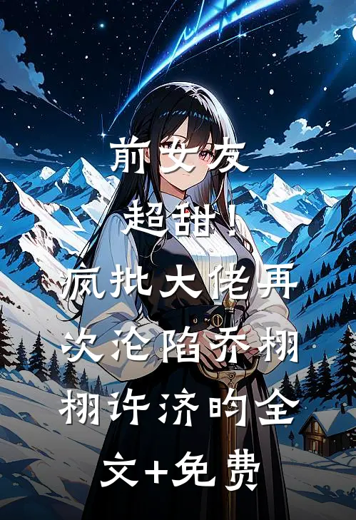 前女友超甜！疯批大佬再次沦陷乔栩栩许济昀全文+免费