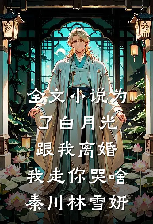 全文小说为了白月光跟我离婚，我走你哭啥秦川林雪妍
