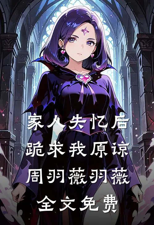 家人失忆后，跪求我原谅周羽薇羽薇全文免费