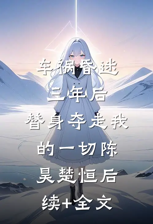车祸昏迷三年后，替身夺走我的一切陈昊楚恒后续+全文