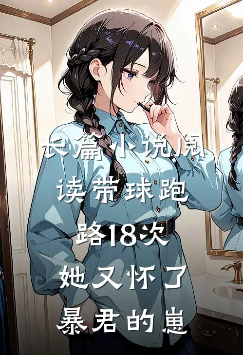 长篇小说阅读带球跑路18次，她又怀了暴君的崽