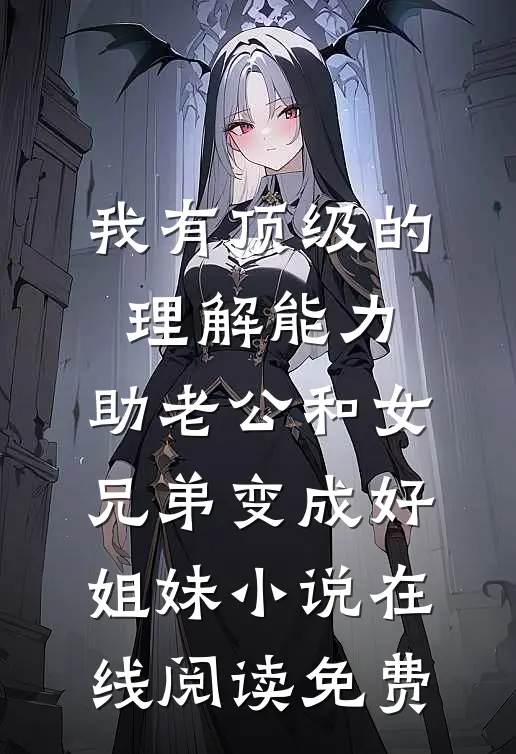 我有顶级的理解能力，助老公和女兄弟变成好姐妹小说在线阅读免费