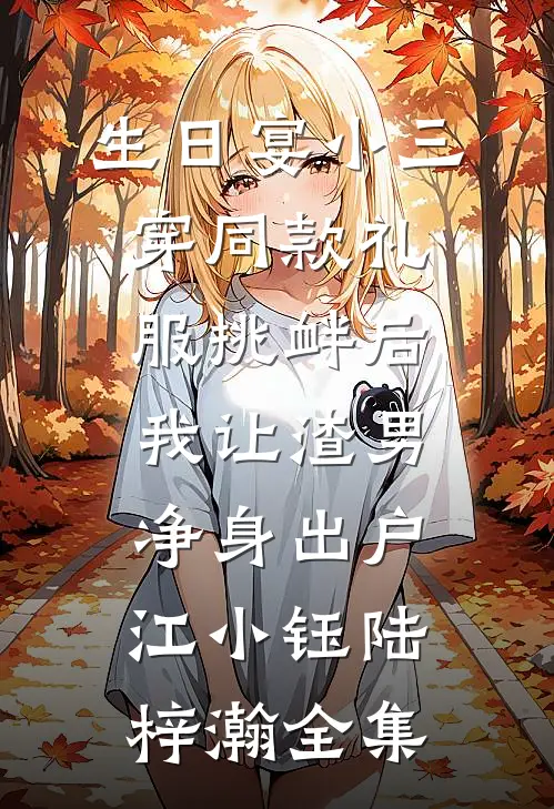 生日宴小三穿同款礼服挑衅后，我让渣男净身出户江小钰陆梓瀚全集