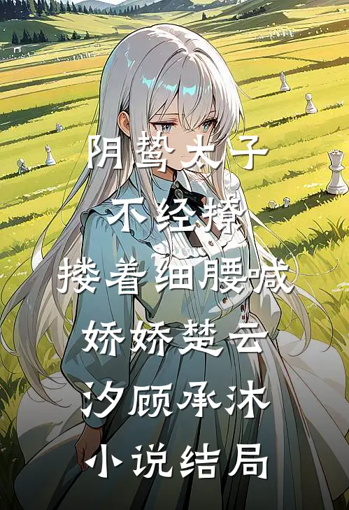 阴鸷太子不经撩，搂着细腰喊娇娇楚云汐顾承沐小说结局