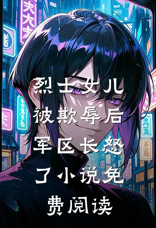 烈士女儿被欺辱后，军区长怒了小说免费阅读